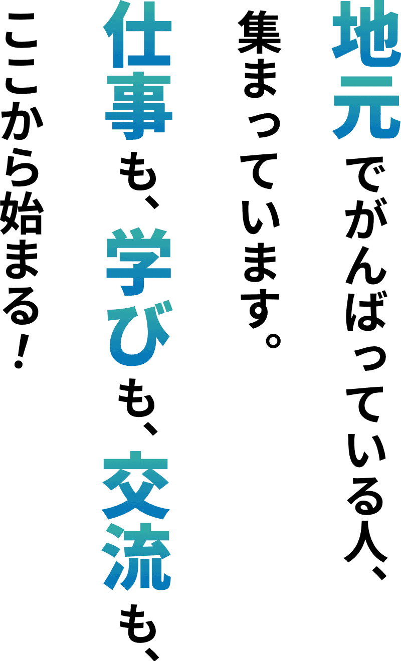 地元でがんばっている人、集まっています。仕事も、学びも、交流も、ここから始まる！